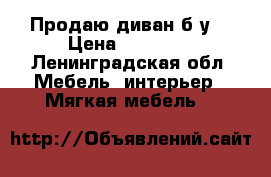 Продаю диван б/у  › Цена ­ 24 000 - Ленинградская обл. Мебель, интерьер » Мягкая мебель   